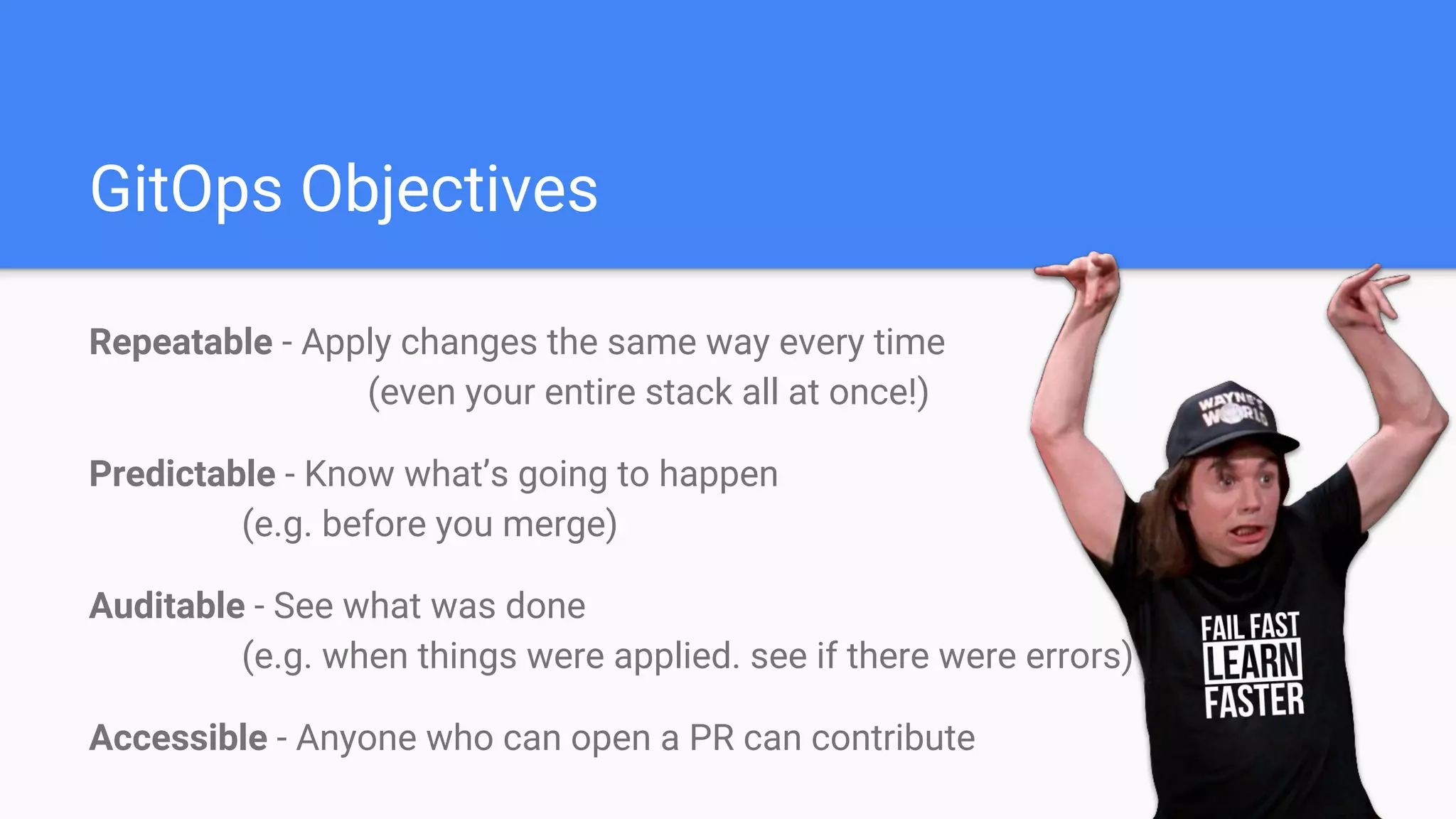 GitOps Objectives
Repeatable - Apply changes the same way every time
(even your entire stack all at once!)
Predictable - Know what’s going to happen
(e.g. before you merge)
Auditable - See what was done
(e.g. when things were applied. see if there were errors)
Accessible - Anyone who can open a PR can contribute
 