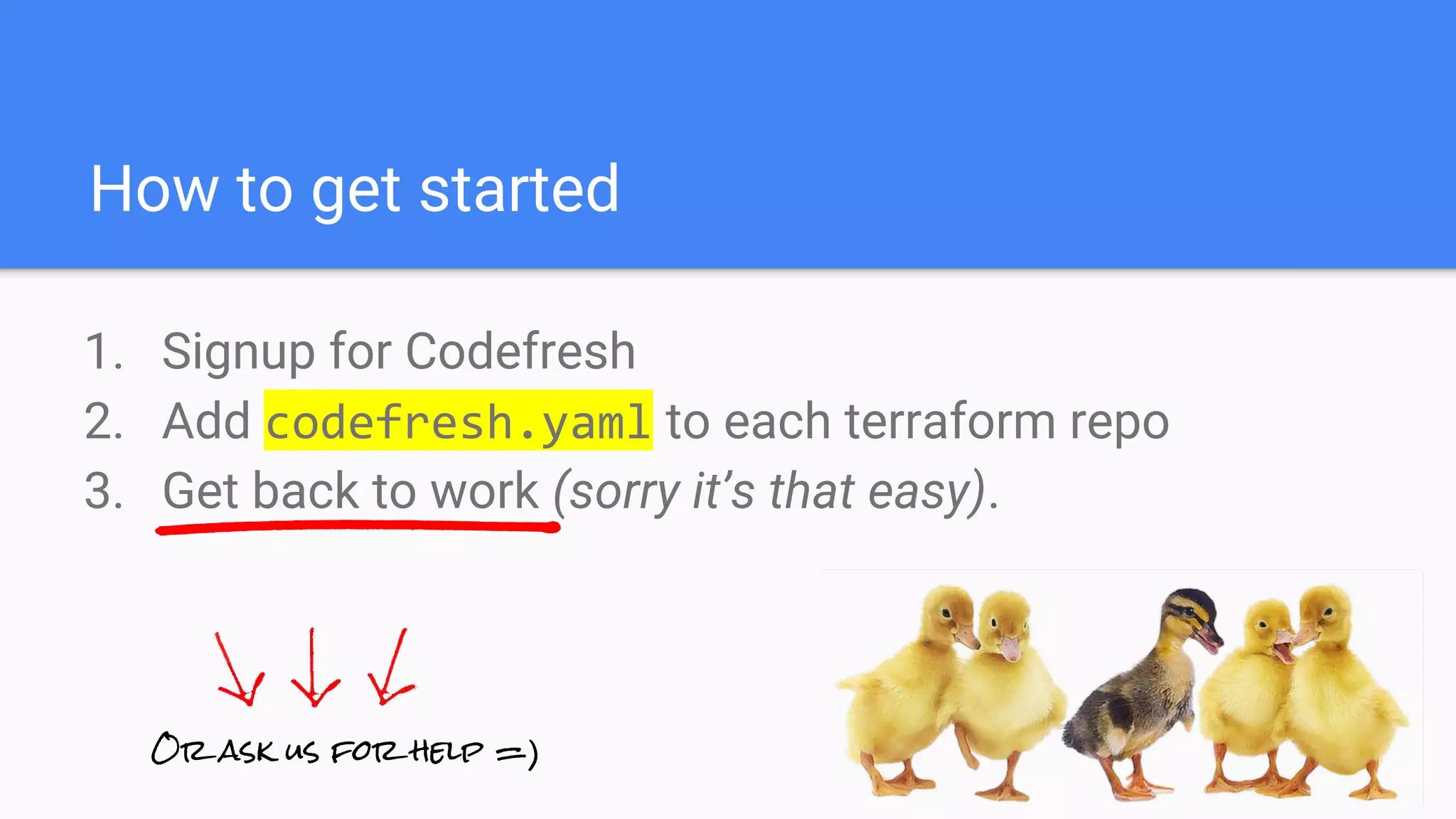 How to get started
1. Signup for Codefresh
2. Add codefresh.yaml to each terraform repo
3. Get back to work (sorry it’s that easy).
Or ask us for help =)
 