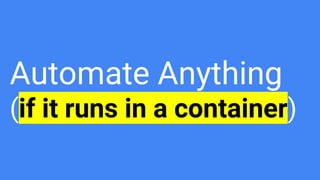 Automate Anything
(if it runs in a container)
 