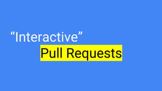 “Interactive”
Pull Requests
 