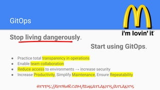 GitOps
Stop living dangerously.
Start using GitOps.
https://github.com/runatlantis/atlantis
● Practice total transparency in operations
● Enable team collaboration
● Reduce access to environments → increase security
● Increase Productivity, Simplify Maintenance, Ensure Repeatability
 
