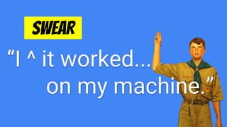 “I ^ it worked...
on my machine.”
SWEAR .
 