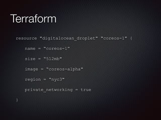 Terraform 
resource "digitalocean_droplet" "coreos-1" { 
name = “coreos-1” 
size = “512mb" 
image = “coreos-alpha" 
region = “nyc3" 
private_networking = true 
} 
 