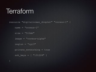Terraform 
resource "digitalocean_droplet" "coreos-1" { 
name = “coreos-1” 
size = “512mb" 
image = “coreos-alpha" 
region = “nyc3" 
private_networking = true 
ssh_keys = [ "131228" ] 
} 
 