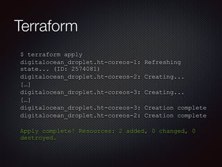 Terraform 
$ terraform apply 
digitalocean_droplet.ht-coreos-1: Refreshing 
state... (ID: 2574081) 
digitalocean_droplet.ht-coreos-2: Creating... 
[…] 
digitalocean_droplet.ht-coreos-3: Creating... 
[…] 
digitalocean_droplet.ht-coreos-3: Creation complete 
digitalocean_droplet.ht-coreos-2: Creation complete 
! 
Apply complete! Resources: 2 added, 0 changed, 0 
destroyed. 
 