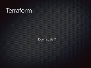 Terraform 
Downscale ? 
 