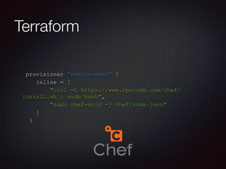 Terraform 
provisioner "remote-exec" { 
inline = [ 
"curl -L https://www.opscode.com/chef/ 
install.sh | sudo bash", 
"sudo chef-solo -j chef/node.json" 
] 
} 
 