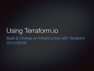 Using Terraform.io 
Build & Change an Infrastructure with Terraform 
2014/09/09 
 