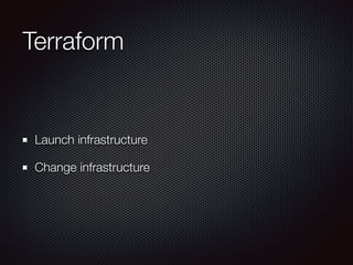 Terraform 
Launch infrastructure 
Change infrastructure 
 