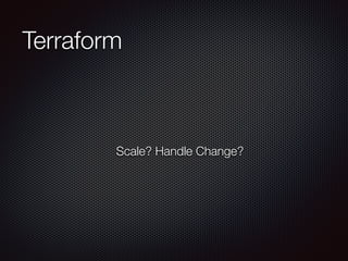 Terraform 
Scale? Handle Change? 
 