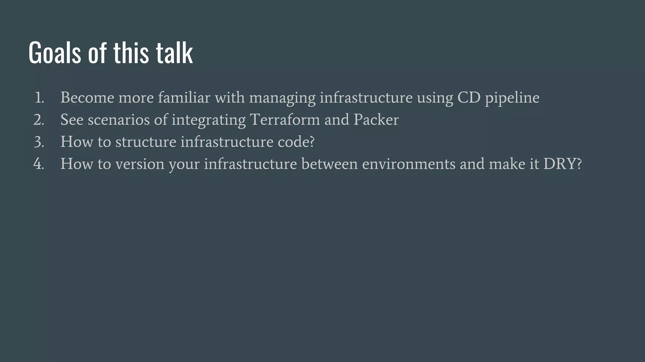 1. Become more familiar with managing infrastructure using CD pipeline
2. See scenarios of integrating Terraform and Packer
3. How to structure infrastructure code?
4. How to version your infrastructure between environments and make it DRY?
Goals of this talk
 