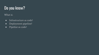 Do you know?
What is:
● Infrastructure as code?
● Deployment pipeline?
● Pipeline as code?
 