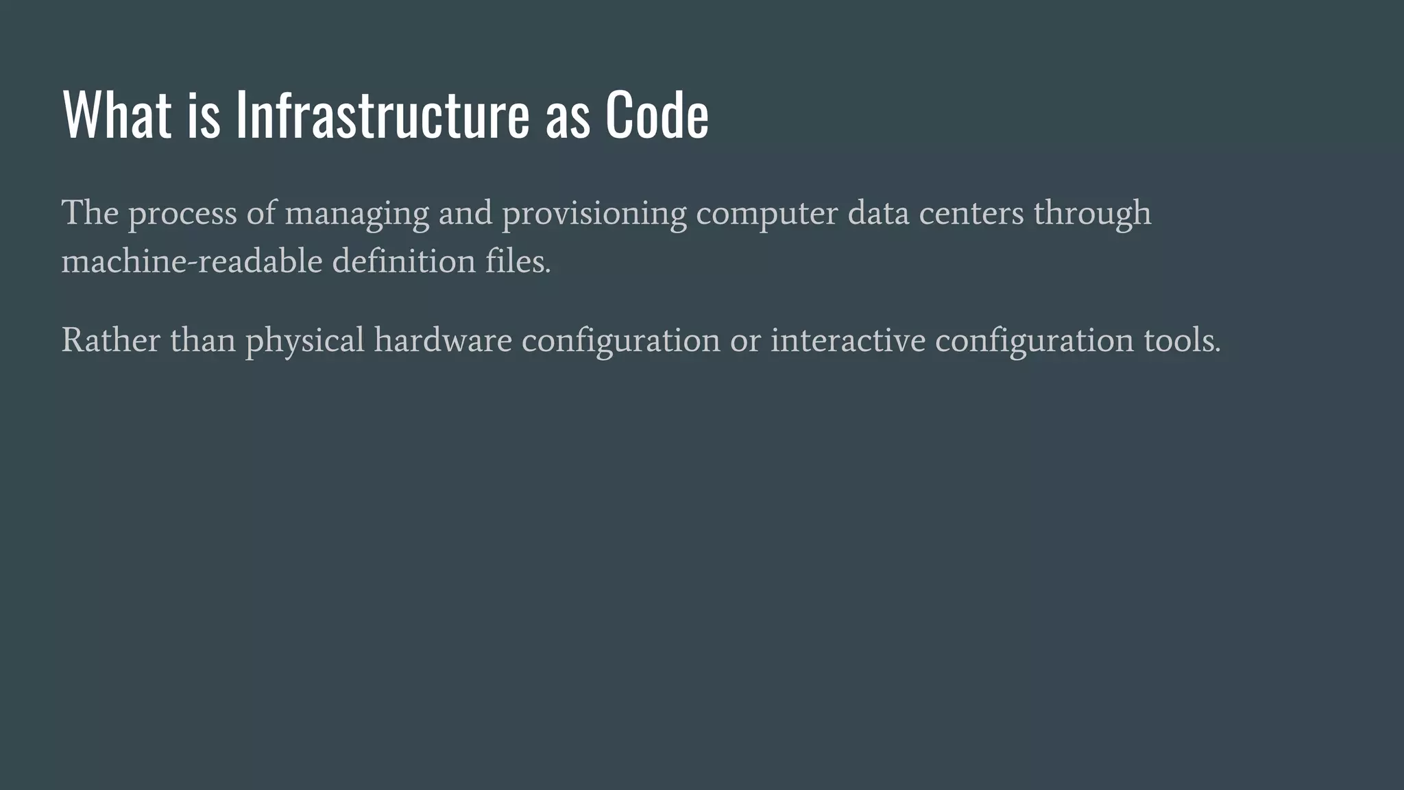 What is Infrastructure as Code
The process of managing and provisioning computer data centers through
machine-readable definition files.
Rather than physical hardware configuration or interactive configuration tools.
 