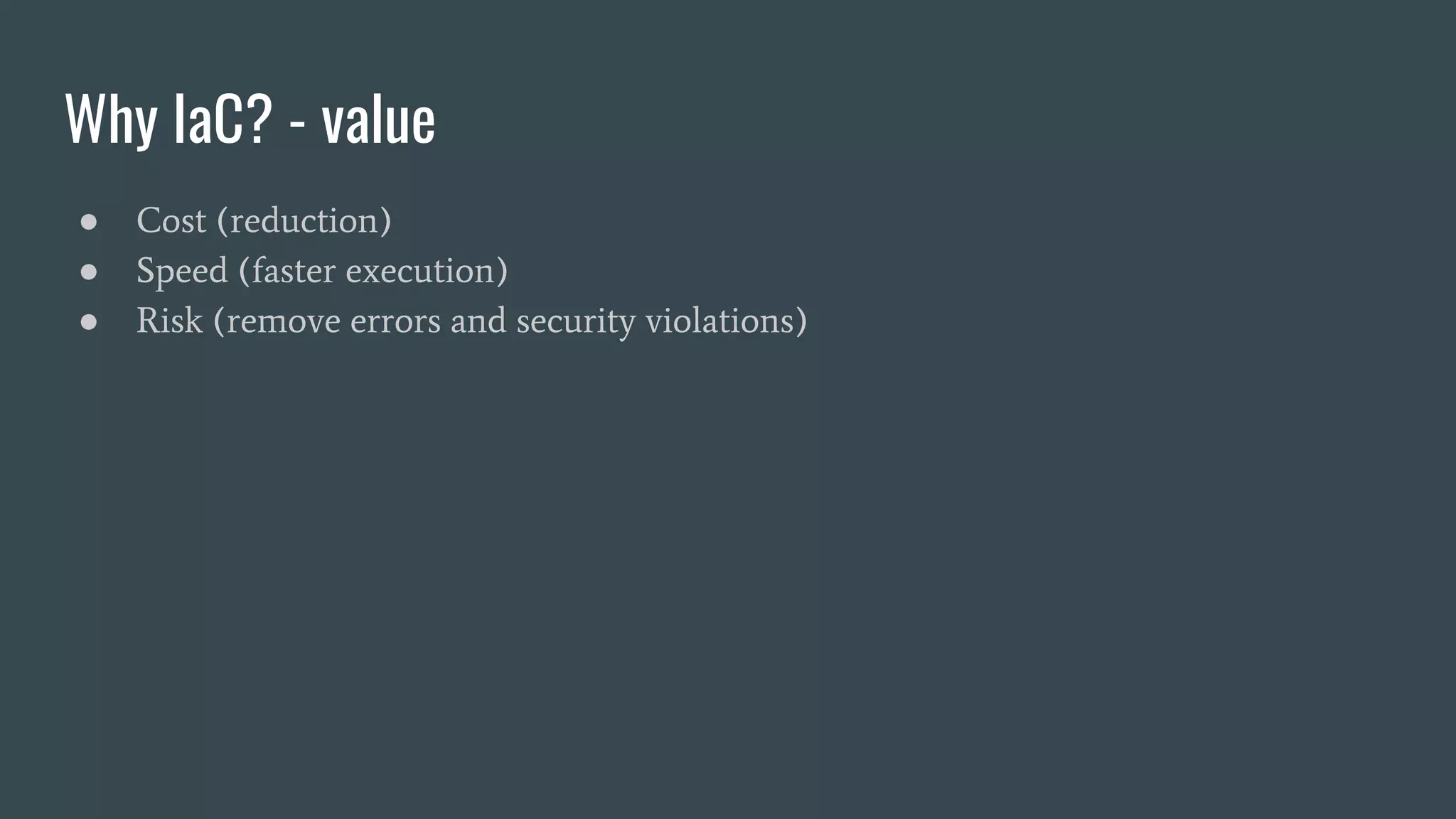 Why IaC? - value
● Cost (reduction)
● Speed (faster execution)
● Risk (remove errors and security violations)
 