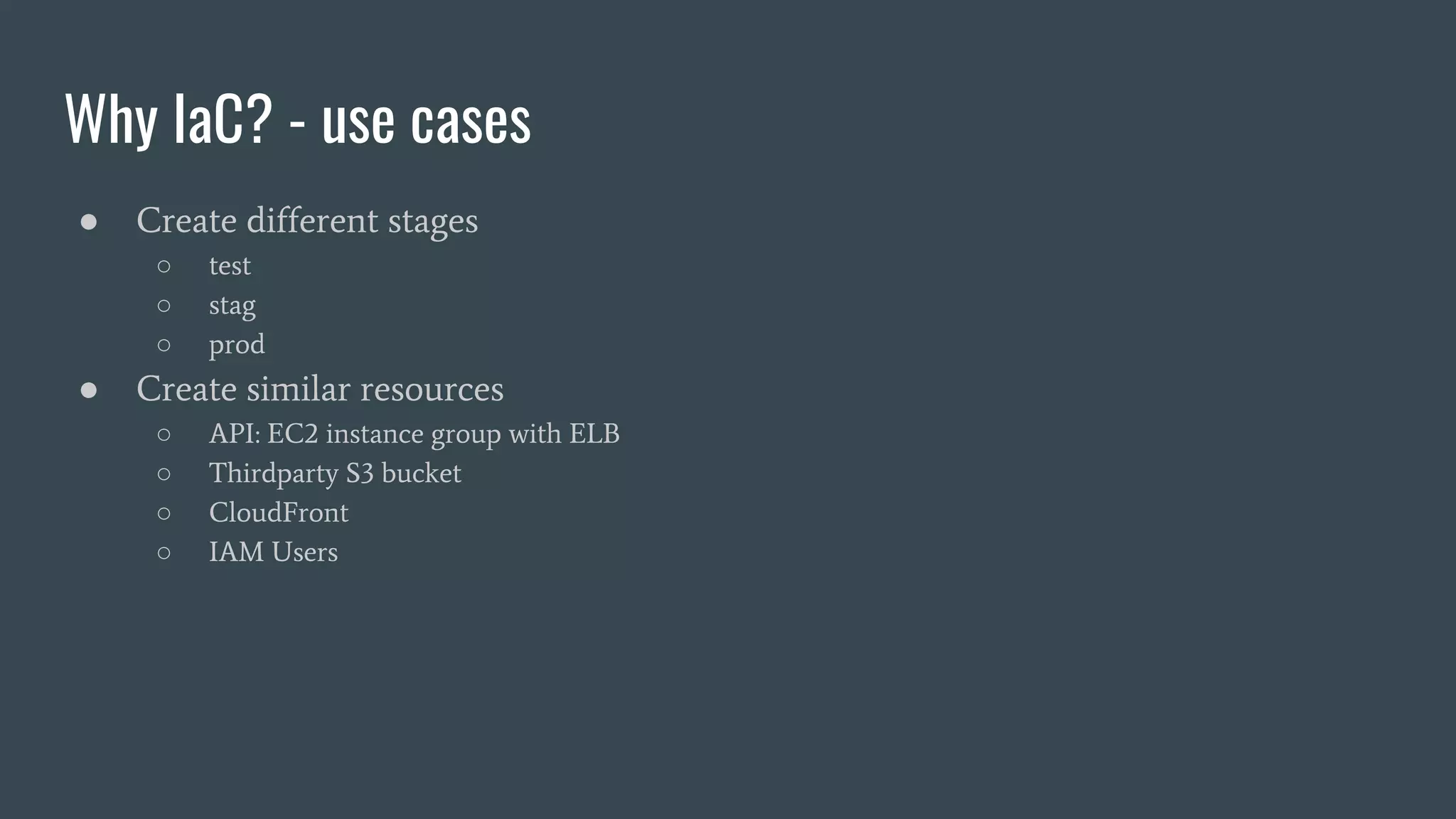 Why IaC? - use cases
● Create different stages
○ test
○ stag
○ prod
● Create similar resources
○ API: EC2 instance group with ELB
○ Thirdparty S3 bucket
○ CloudFront
○ IAM Users
 