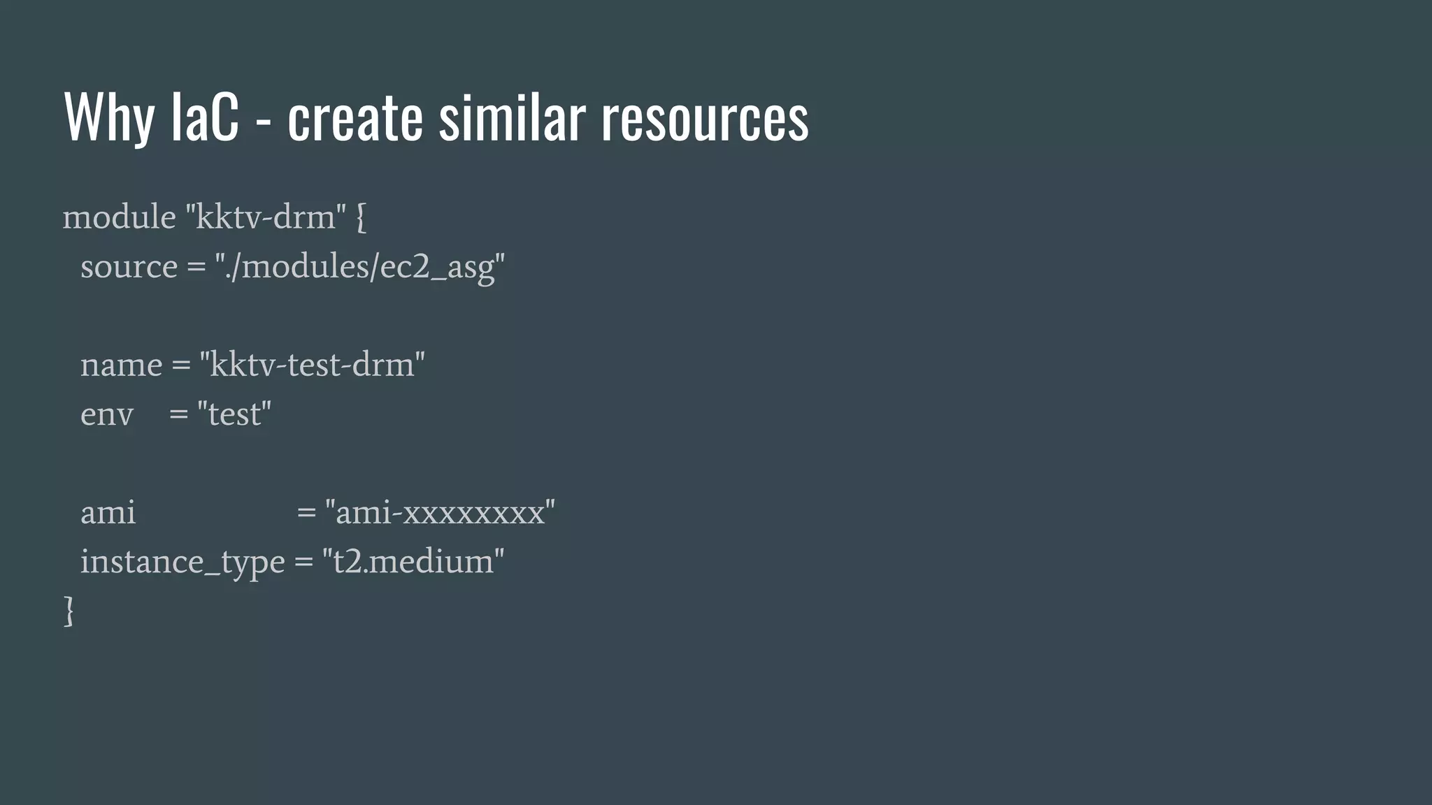 Why IaC - create similar resources
module "kktv-drm" {
source = "./modules/ec2_asg"
name = "kktv-test-drm"
env = "test"
ami = "ami-xxxxxxxx"
instance_type = "t2.medium"
}
 