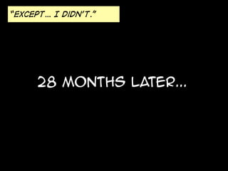 “Except… I didn’t.” 
28 months later... 
 