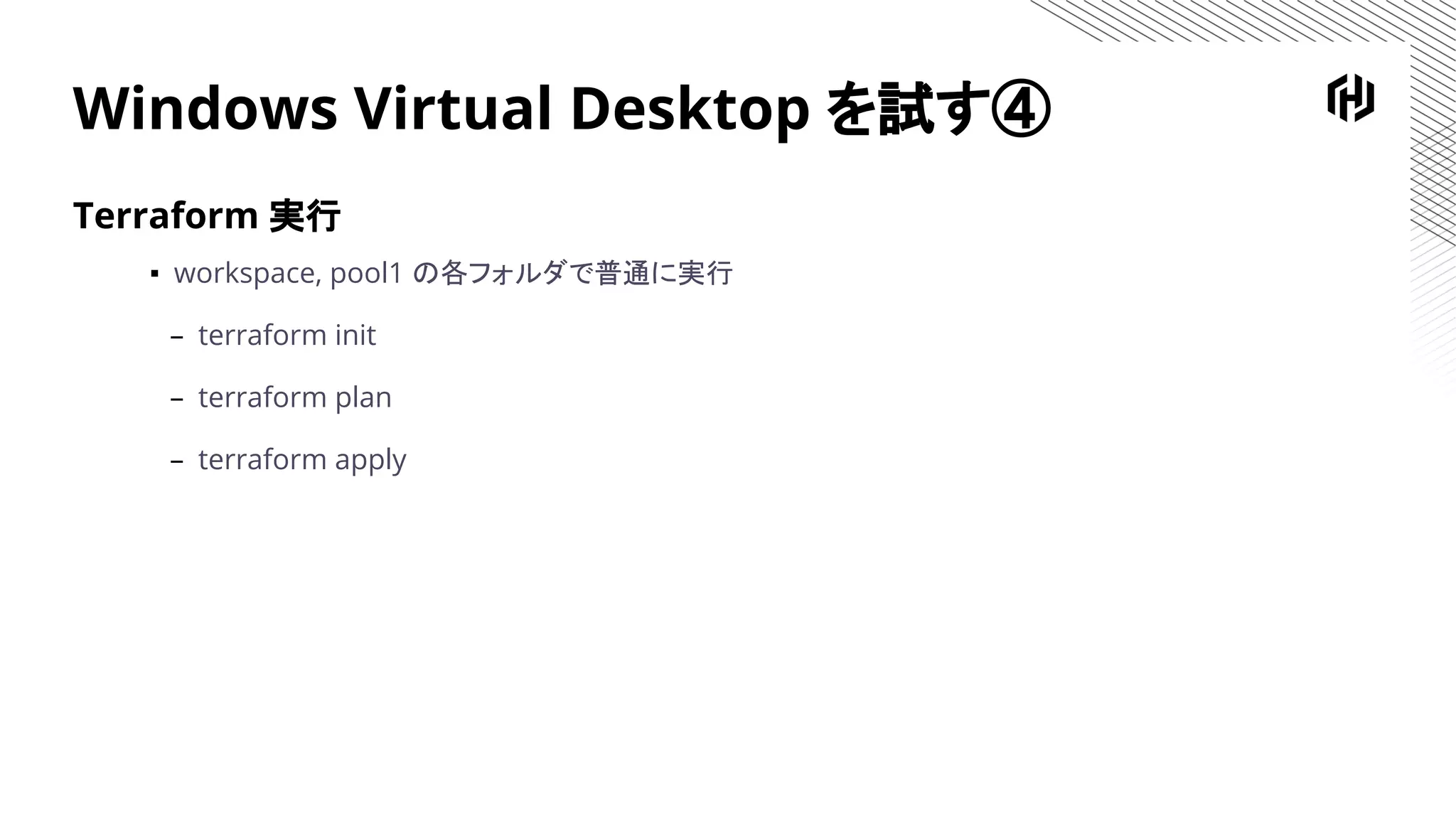Windows Virtual Desktop を試す④
Terraform 実行
▪ workspace, pool1 の各フォルダで普通に実行
– terraform init
– terraform plan
– terraform apply
 