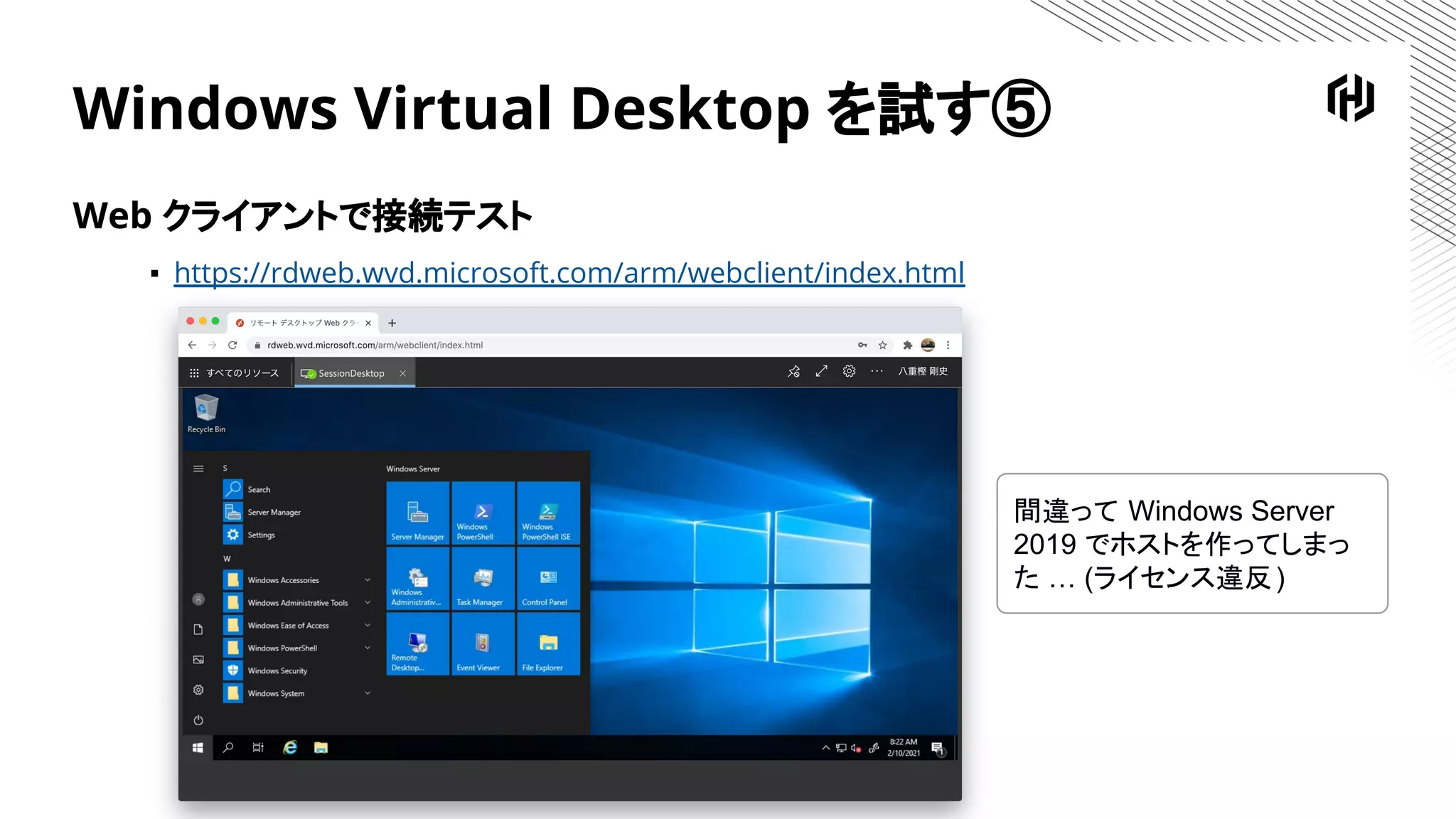Windows Virtual Desktop を試す⑤
Web クライアントで接続テスト
▪ https://rdweb.wvd.microsoft.com/arm/webclient/index.html
間違って Windows Server
2019 でホストを作ってしまっ
た … (ライセンス違反)
 