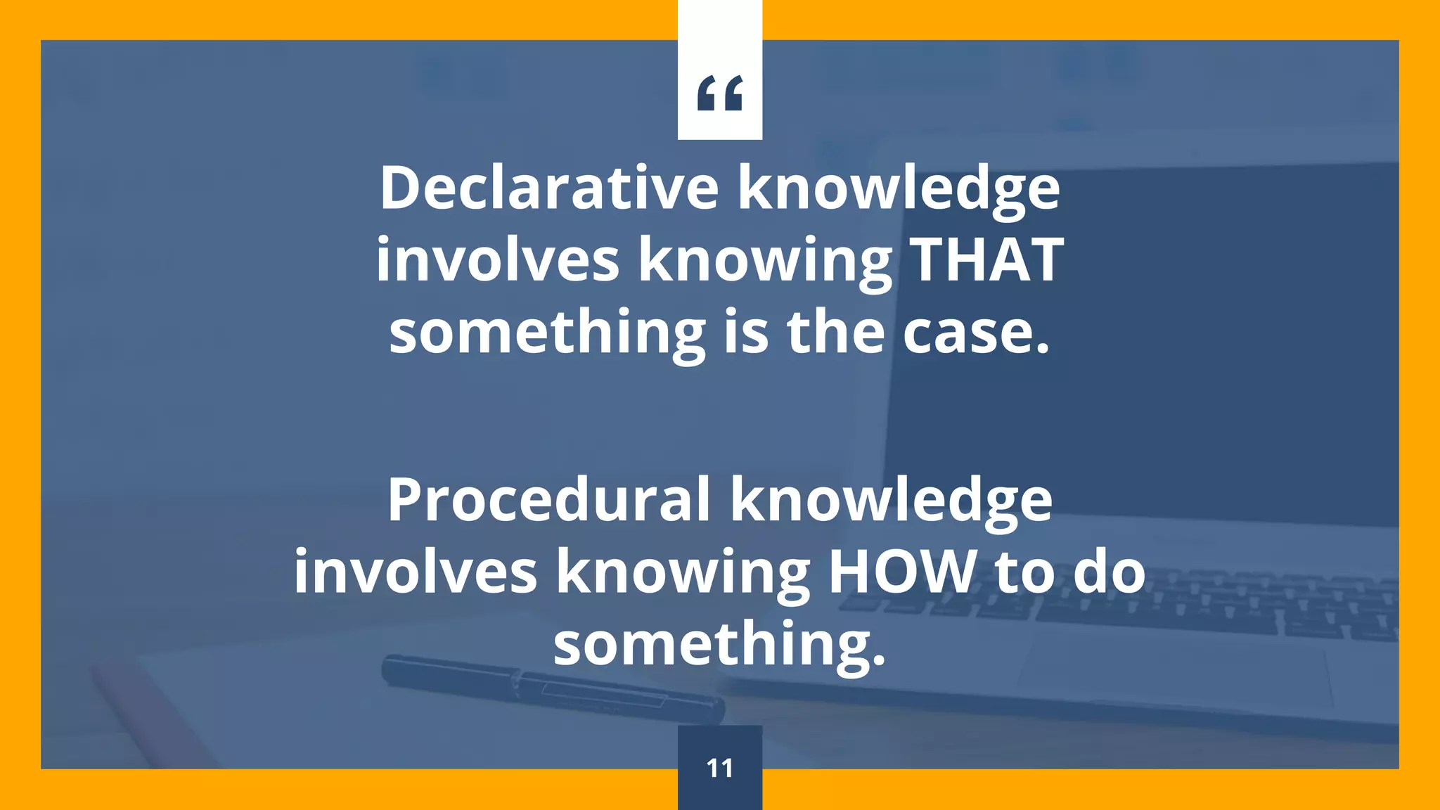 “Declarative knowledge
involves knowing THAT
something is the case.
Procedural knowledge
involves knowing HOW to do
something.
11
 