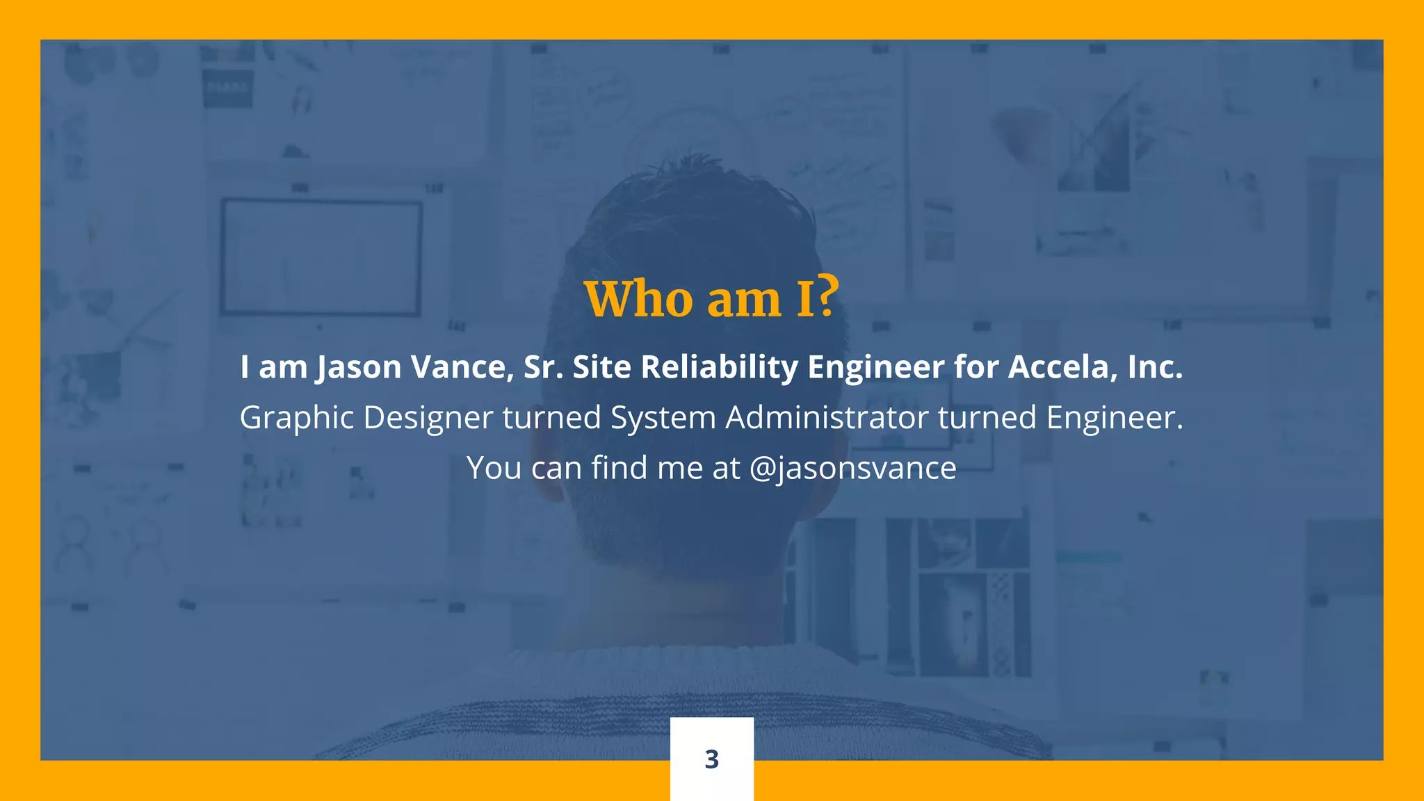 Who am I?
I am Jason Vance, Sr. Site Reliability Engineer for Accela, Inc.
Graphic Designer turned System Administrator turned Engineer.
You can find me at @jasonsvance
3
 