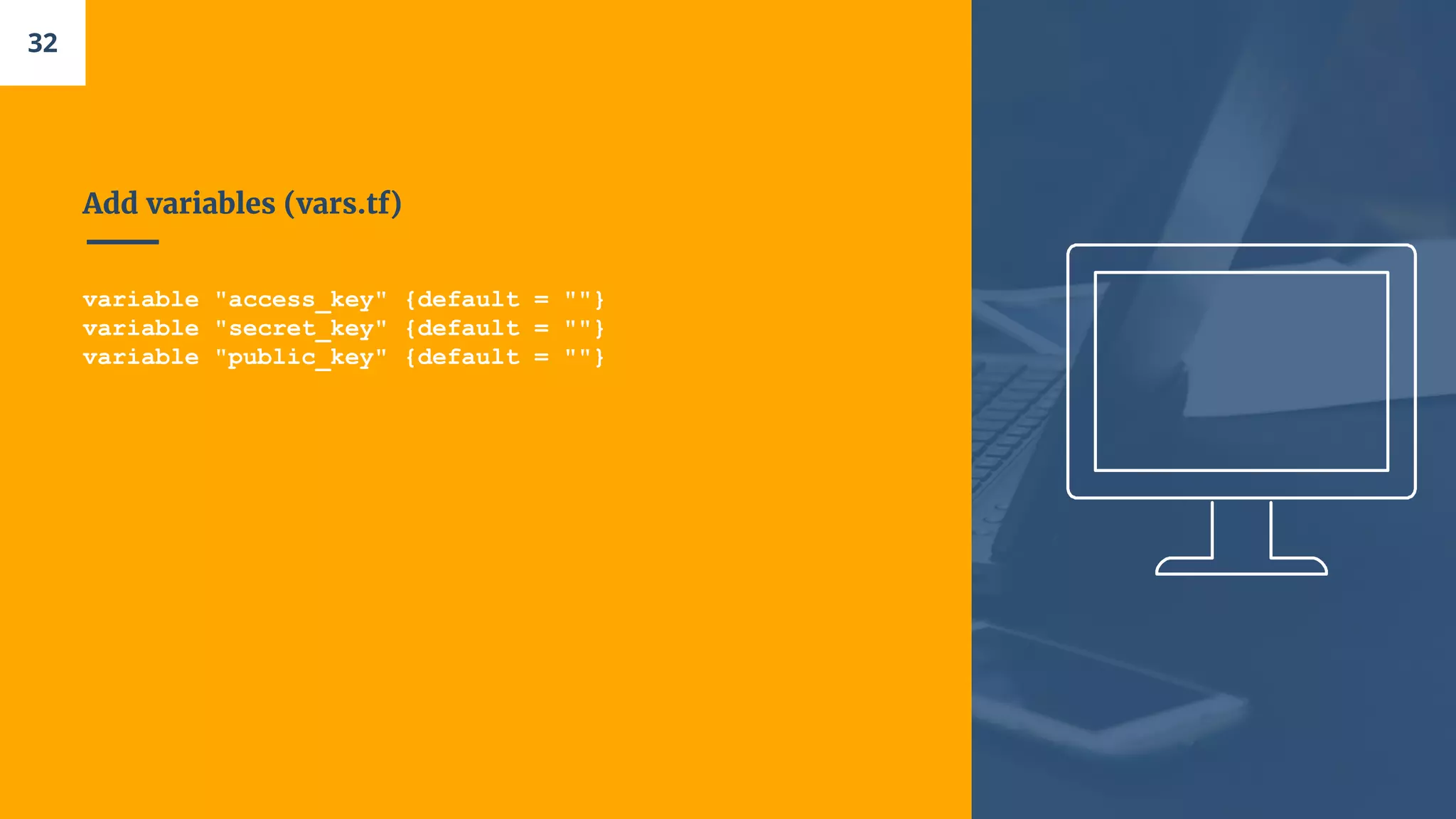 Add variables (vars.tf)
variable "access_key" {default = ""}
variable "secret_key" {default = ""}
variable "public_key" {default = ""}
32
 