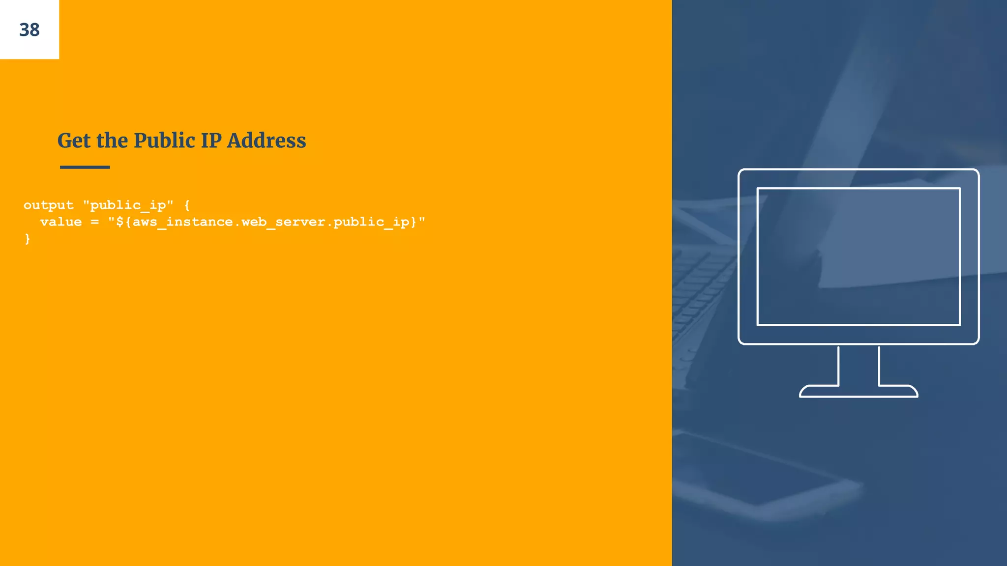 Get the Public IP Address
output "public_ip" {
value = "${aws_instance.web_server.public_ip}"
}
38
 