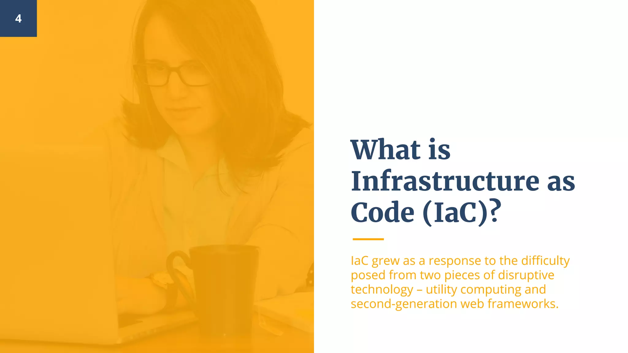 What is
Infrastructure as
Code (IaC)?
IaC grew as a response to the difficulty
posed from two pieces of disruptive
technology – utility computing and
second-generation web frameworks.
4
 