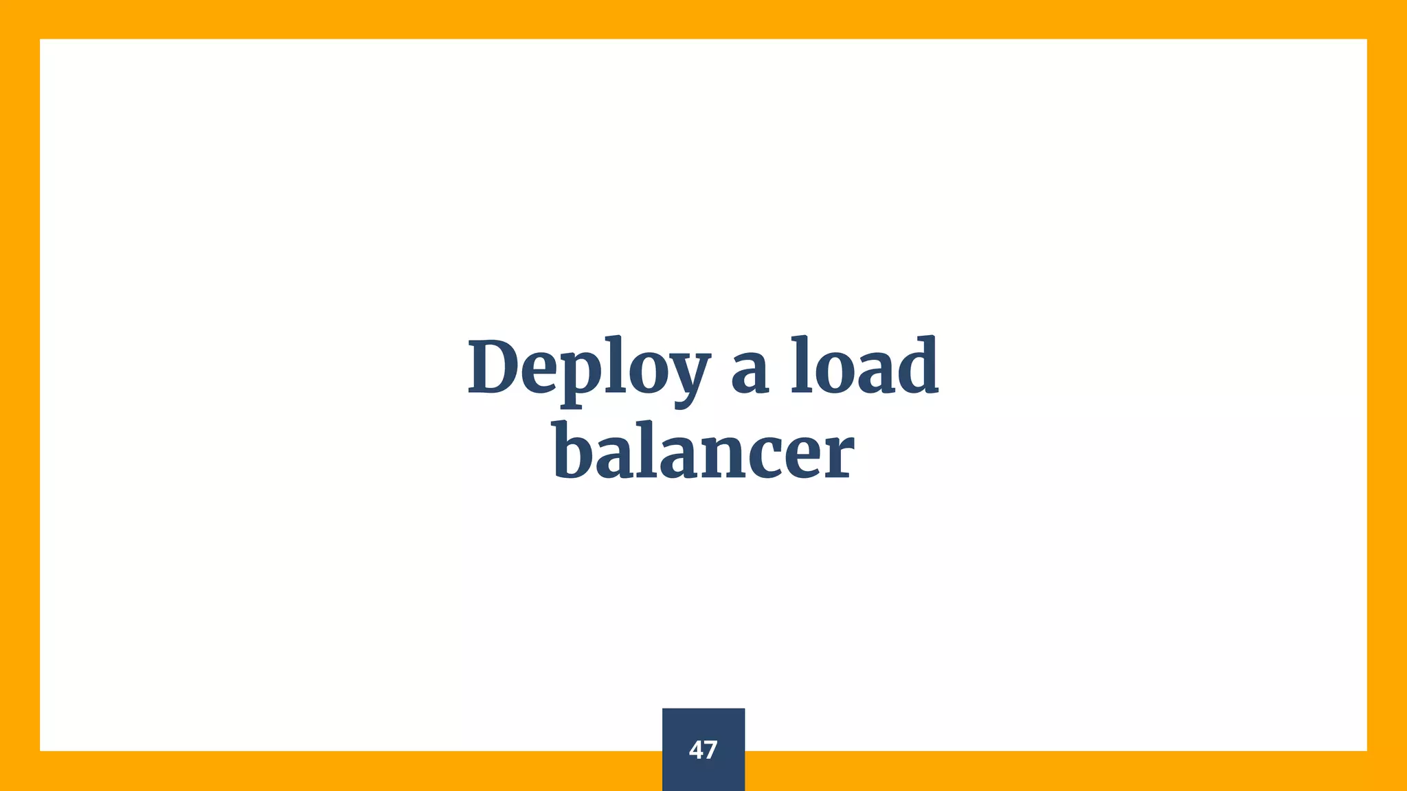 Deploy a load
balancer
47
 