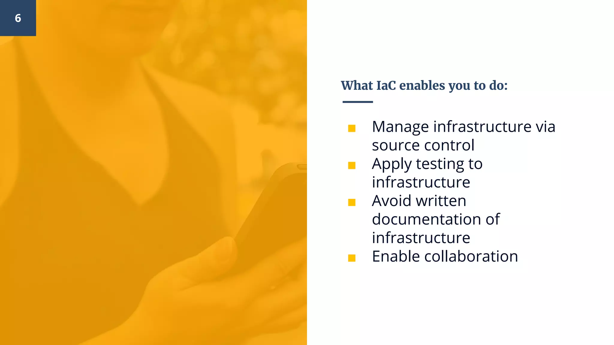 What IaC enables you to do:
■ Manage infrastructure via
source control
■ Apply testing to
infrastructure
■ Avoid written
documentation of
infrastructure
■ Enable collaboration
6
 