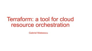 Terraform: a tool for cloud
resource orchestration
Gabriel Mateescu
 