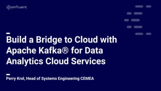1
Build a Bridge to Cloud with
Apache Kafka® for Data
Analytics Cloud Services
Perry Krol, Head of Systems Engineering CEMEA
 