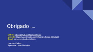 Obrigado ….
Github: https://github.com/lcarneirofreitas
Linkedin: https://www.linkedin.com/in/leandro-freitas-034b3a22
Email: lcarneirofreitas@gmail.com
Leandro Freitas
Sysadmin Linux / Devops
 