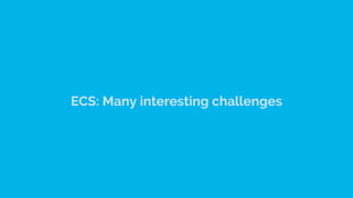 ECS: Many interesting challenges
 