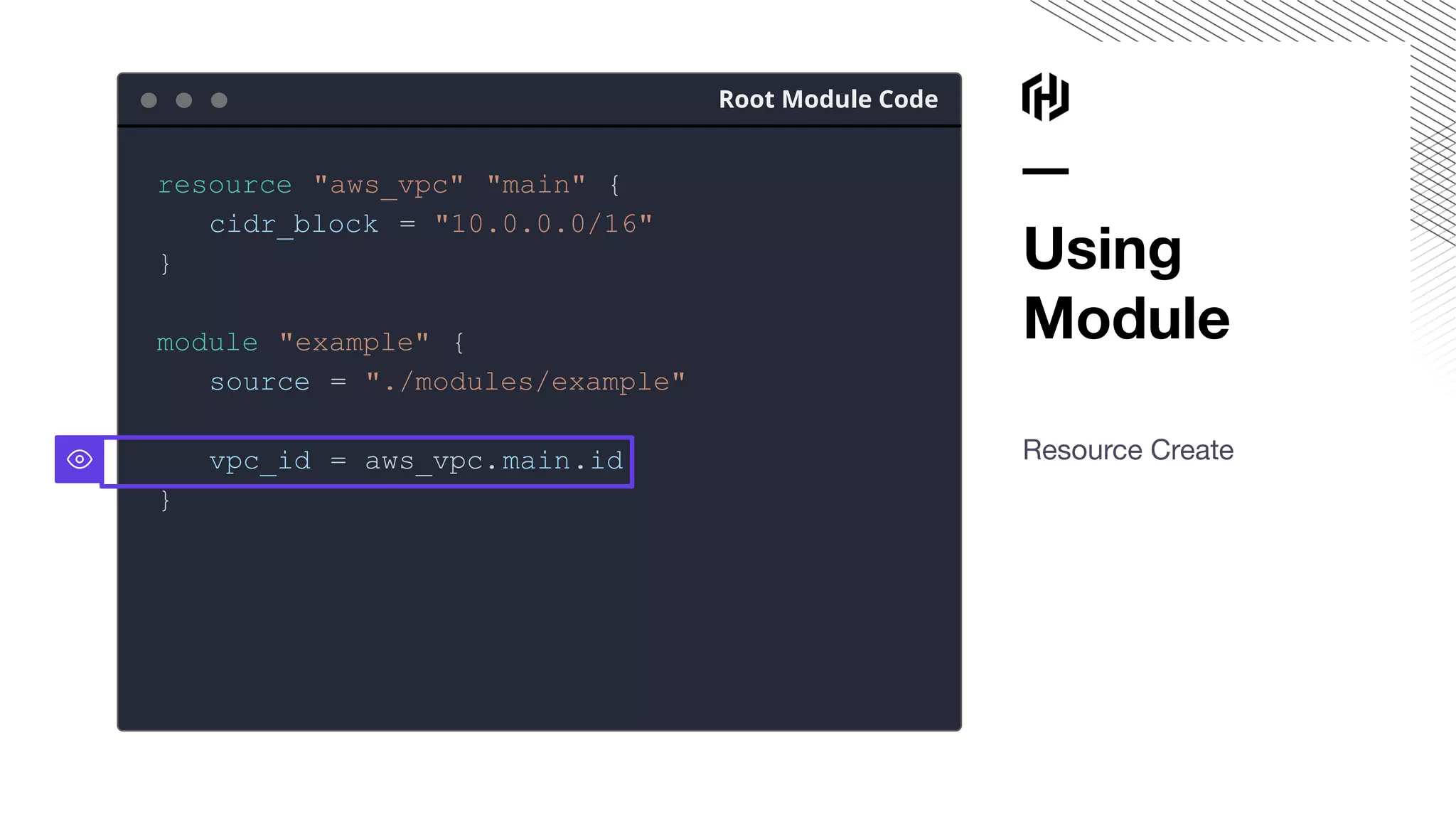 Using
Module
Resource Create
Root Module Code
resource "aws_vpc" "main" {
cidr_block = "10.0.0.0/16"
}
module "example" {
source = "./modules/example"
vpc_id = aws_vpc.main.id
}
 