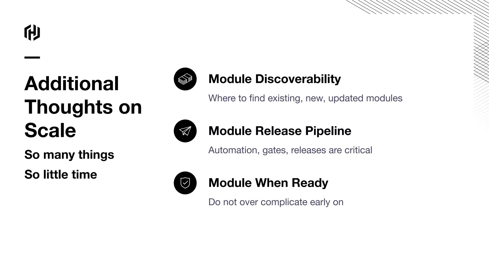 Module Discoverability
Where to ﬁnd existing, new, updated modules
Module Release Pipeline
Automation, gates, releases are critical
Module When Ready
Do not over complicate early on
Additional
Thoughts on
Scale
So many things
So little time
 
