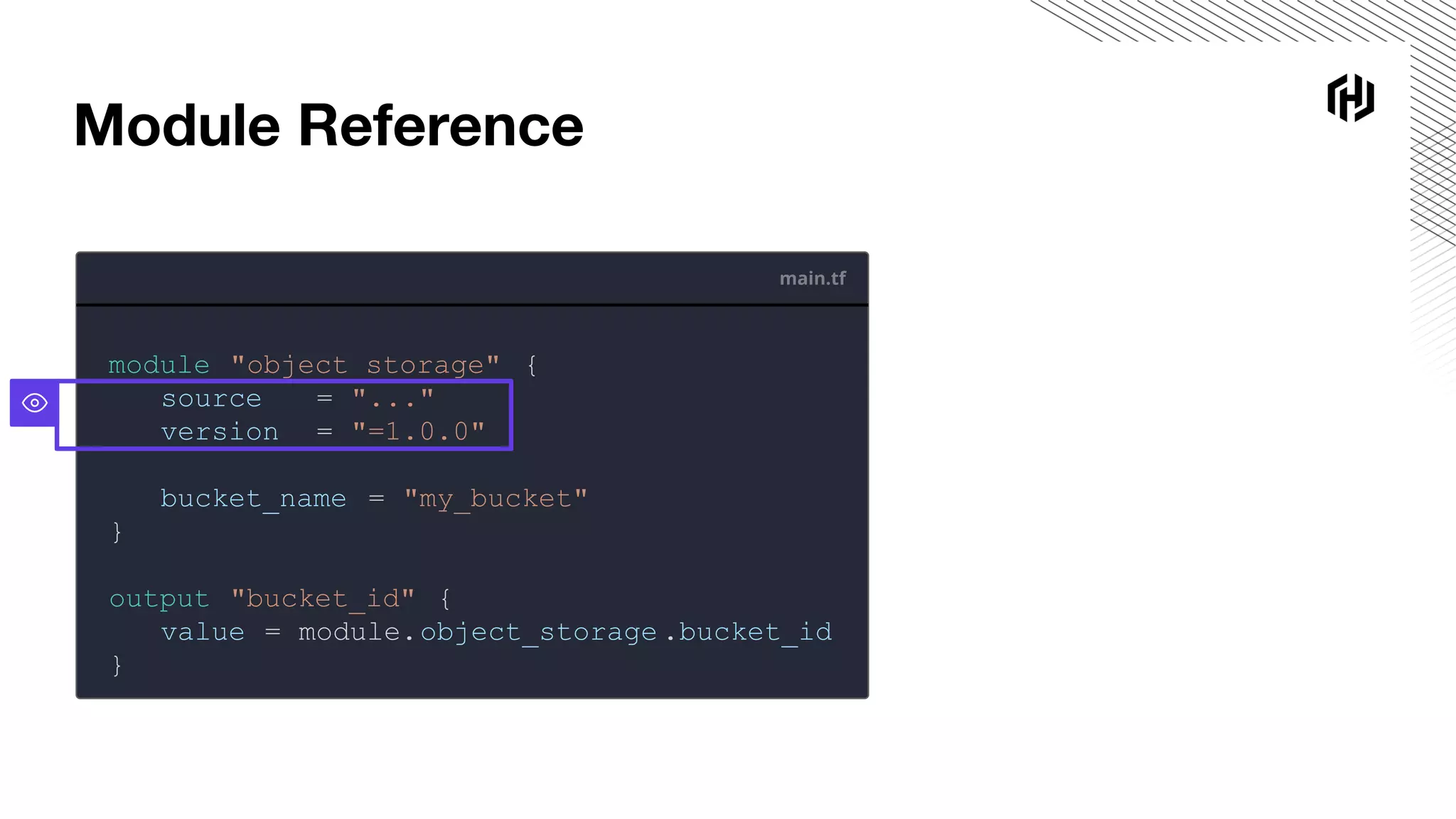 main.tf
module "object_storage" {
source = "..."
version = "=1.0.0"
bucket_name = "my_bucket"
}
output "bucket_id" {
value = module.object_storage .bucket_id
}
Module Reference
 