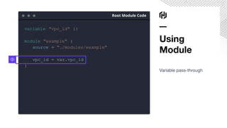 Using
Module
Variable pass-through
Root Module Code
variable "vpc_id" {}
module "example" {
source = "./modules/example"
vpc_id = var.vpc_id
}
 