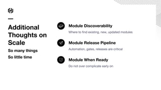 Module Discoverability
Where to ﬁnd existing, new, updated modules
Module Release Pipeline
Automation, gates, releases are critical
Module When Ready
Do not over complicate early on
Additional
Thoughts on
Scale
So many things
So little time
 