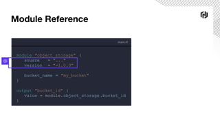 main.tf
module "object_storage" {
source = "..."
version = "=1.0.0"
bucket_name = "my_bucket"
}
output "bucket_id" {
value = module.object_storage .bucket_id
}
Module Reference
 
