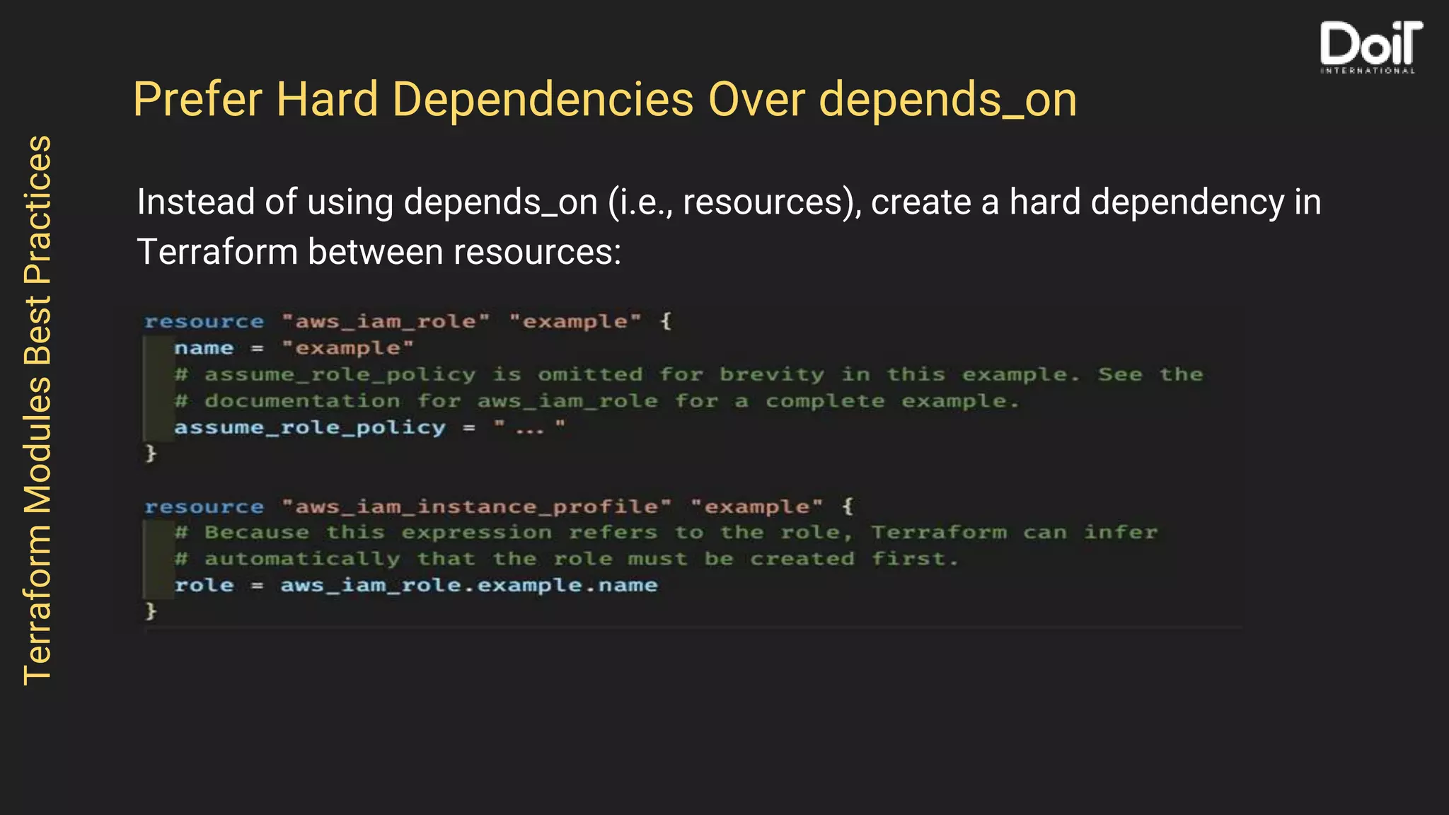 Instead of using depends_on (i.e., resources), create a hard dependency in
Terraform between resources:
TerraformModulesBestPractices
Prefer Hard Dependencies Over depends_on
 