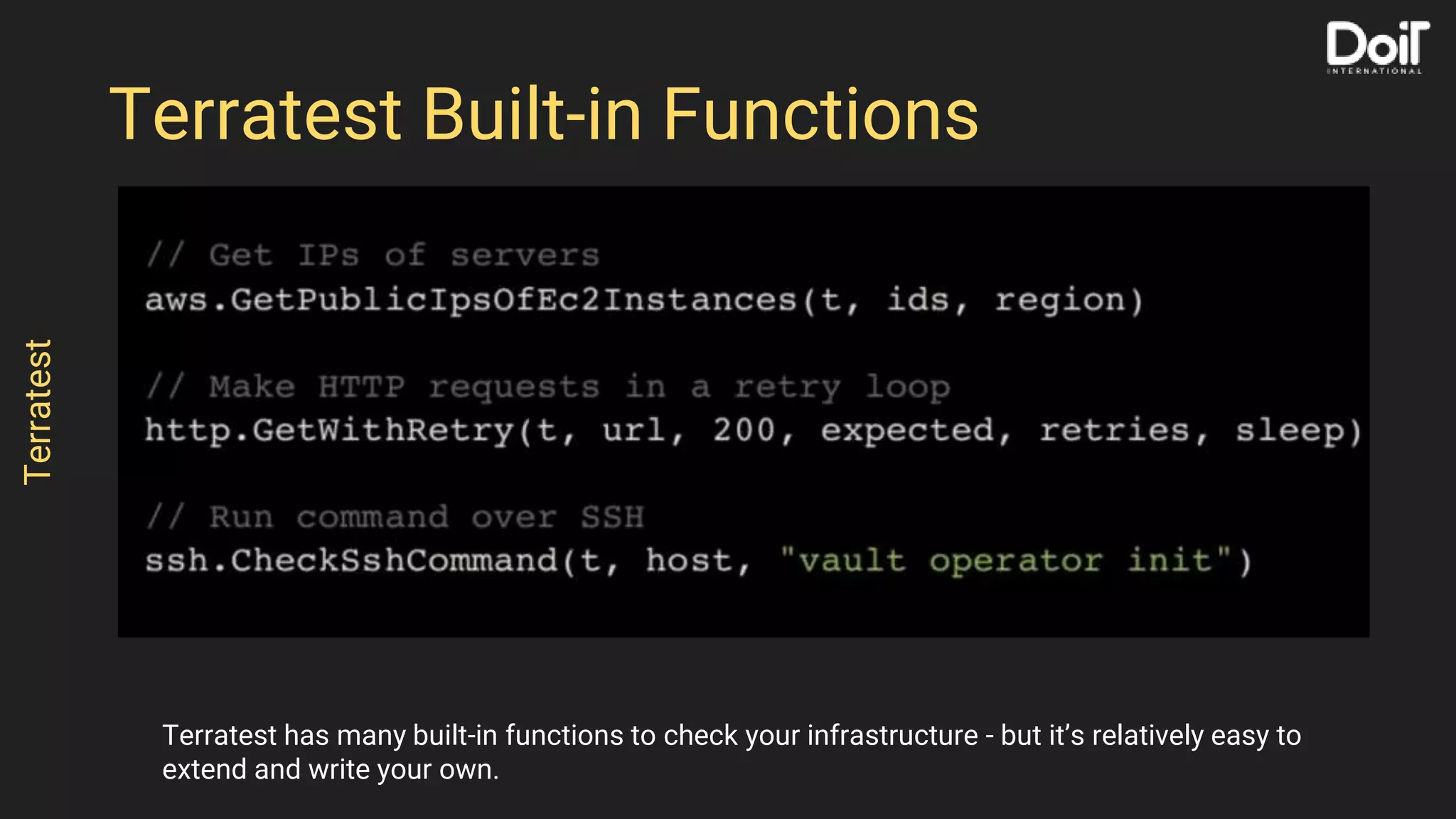 Terratestbuilt-infunctions
Terratest has many built-in functions to check your infrastructure - but it’s relatively easy to
extend and write your own.
Terratest
Terratest Built-in Functions
 