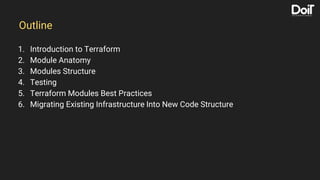 1. Introduction to Terraform
2. Module Anatomy
3. Modules Structure
4. Testing
5. Terraform Modules Best Practices
6. Migrating Existing Infrastructure Into New Code Structure
Outline
 
