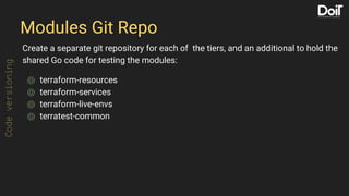 Modules Git Repo
Create a separate git repository for each of the tiers, and an additional to hold the
shared Go code for testing the modules:
⌾ terraform-resources
⌾ terraform-services
⌾ terraform-live-envs
⌾ terratest-common
Codeversioning
 