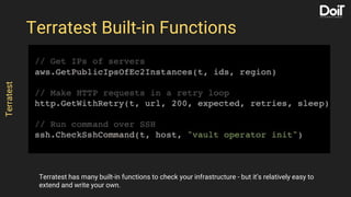 Terratestbuilt-infunctions
Terratest has many built-in functions to check your infrastructure - but it’s relatively easy to
extend and write your own.
Terratest
Terratest Built-in Functions
 