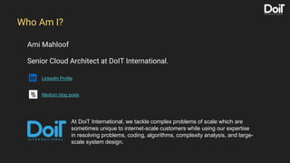 Ami Mahloof
Senior Cloud Architect at DoIT International.
LinkedIn Profile
Medium blog posts
Who Am I?
At DoiT Internation...