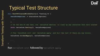 Typical Test Structure
func TestVPCCreatedWithDefaults(t *testing.T) {
terraformOptions := &terraform.Options{
...
}
// At...