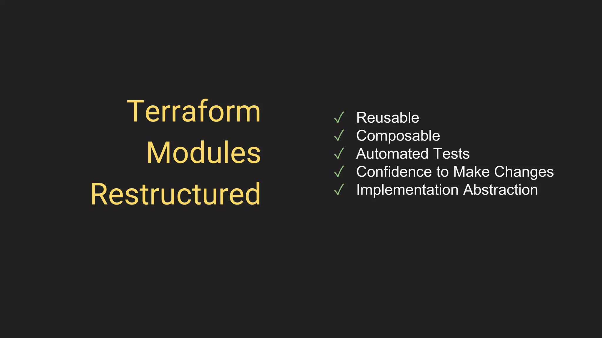 Terraform
Modules
Restructured
✓ Reusable
✓ Composable
✓ Automated Tests
✓ Confidence to Make Changes
✓ Implementation Abstraction
 