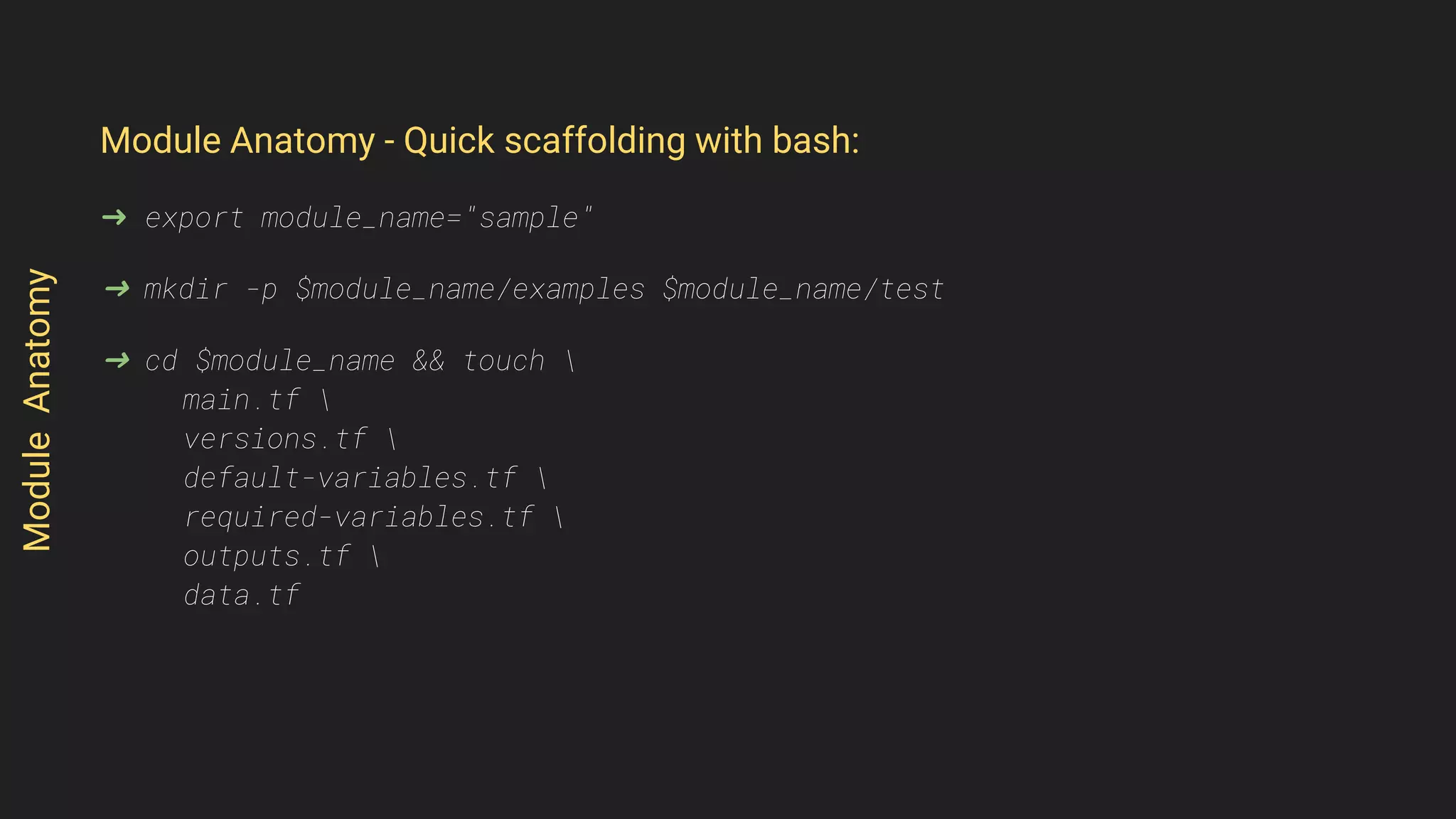 Module Anatomy - Quick scaffolding with bash:
➜ export module_name="sample"
➜ mkdir -p $module_name/examples $module_name/test
➜ cd $module_name && touch 
main.tf 
versions.tf 
default-variables.tf 
required-variables.tf 
outputs.tf 
data.tf
ModuleAnatomy
 