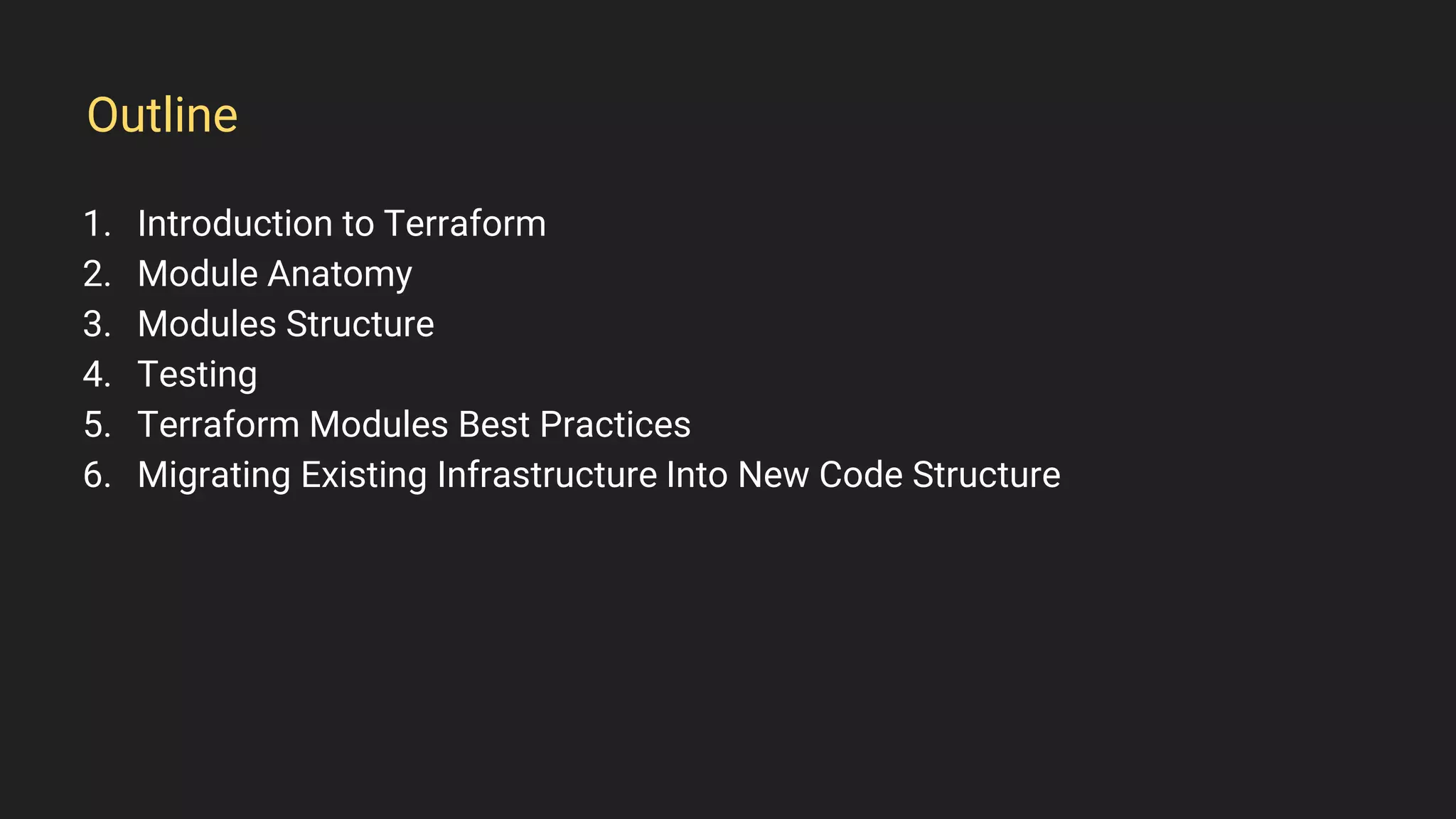 1. Introduction to Terraform
2. Module Anatomy
3. Modules Structure
4. Testing
5. Terraform Modules Best Practices
6. Migrating Existing Infrastructure Into New Code Structure
Outline
 